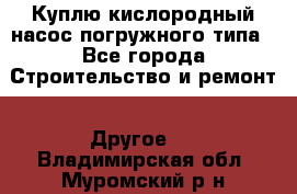 Куплю кислородный насос погружного типа - Все города Строительство и ремонт » Другое   . Владимирская обл.,Муромский р-н